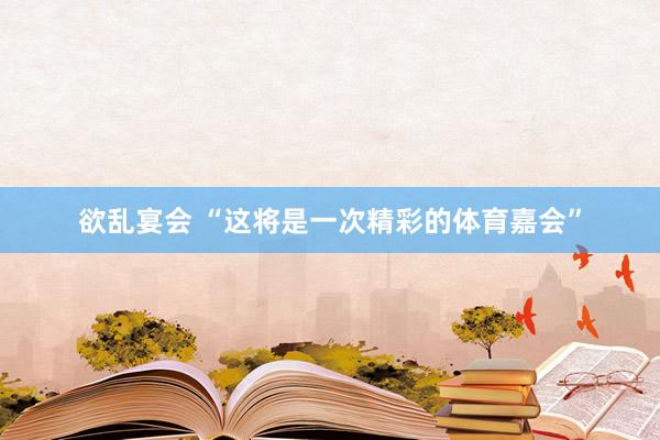 欲乱宴会 “这将是一次精彩的体育嘉会”