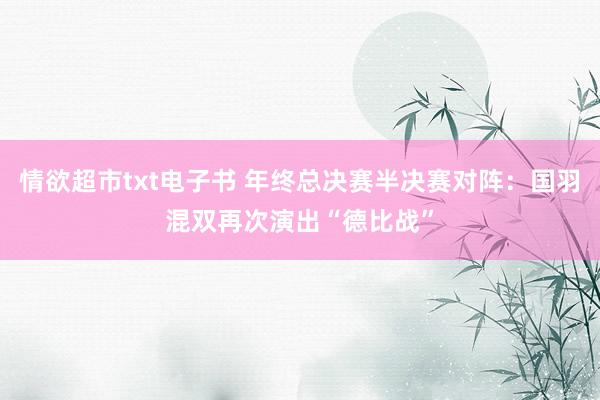 情欲超市txt电子书 年终总决赛半决赛对阵：国羽混双再次演出“德比战”