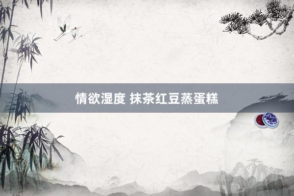 情欲湿度 抹茶红豆蒸蛋糕
