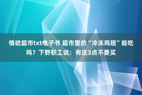 情欲超市txt电子书 超市里的“冷冻鸡翅”能吃吗？下野职工说：有这3点不要买