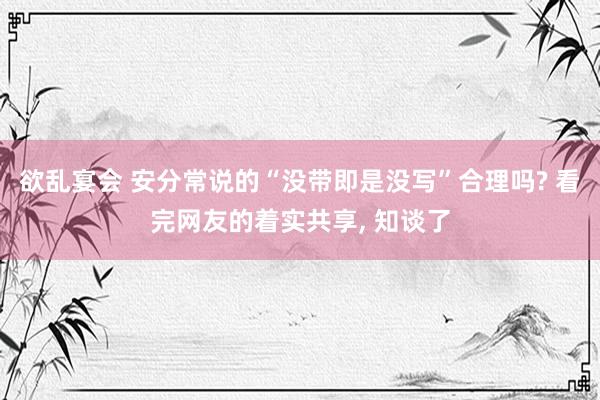 欲乱宴会 安分常说的“没带即是没写”合理吗? 看完网友的着实共享， 知谈了