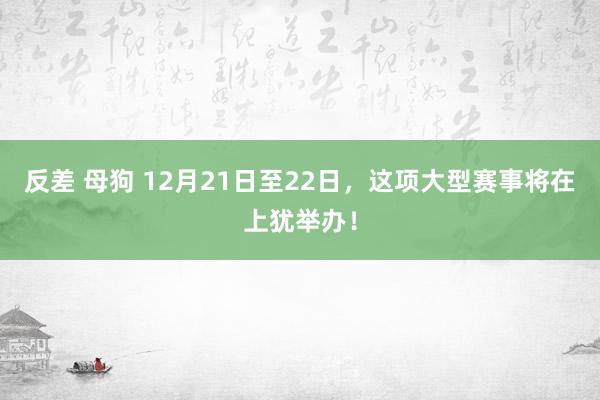 反差 母狗 12月21日至22日，这项大型赛事将在上犹举办！