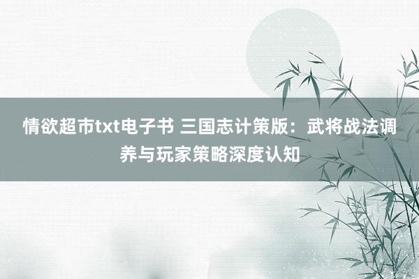 情欲超市txt电子书 三国志计策版：武将战法调养与玩家策略深度认知
