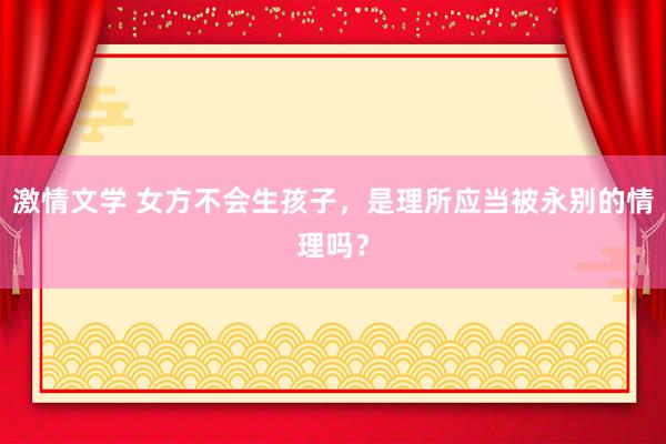激情文学 女方不会生孩子，是理所应当被永别的情理吗？