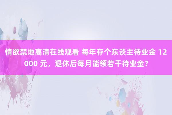 情欲禁地高清在线观看 每年存个东谈主待业金 12000 元，退休后每月能领若干待业金？