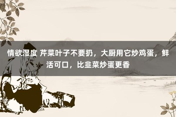 情欲湿度 芹菜叶子不要扔，大厨用它炒鸡蛋，鲜活可口，比韭菜炒蛋更香