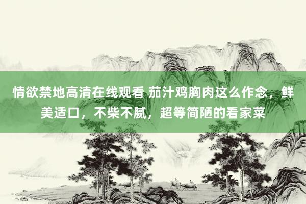情欲禁地高清在线观看 茄汁鸡胸肉这么作念，鲜美适口，不柴不腻，超等简陋的看家菜