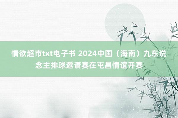 情欲超市txt电子书 2024中国（海南）九东说念主排球邀请赛在屯昌情谊开赛