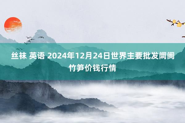 丝袜 英语 2024年12月24日世界主要批发阛阓竹笋价钱行情