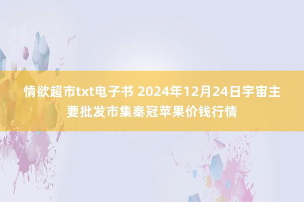 情欲超市txt电子书 2024年12月24日宇宙主要批发市集秦冠苹果价钱行情