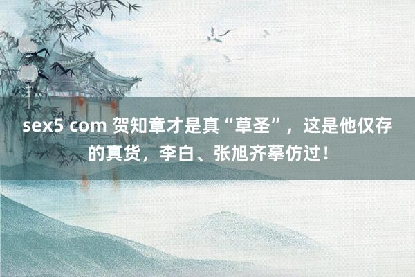 sex5 com 贺知章才是真“草圣”，这是他仅存的真货，李白、张旭齐摹仿过！