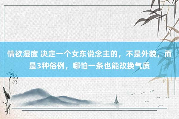 情欲湿度 决定一个女东说念主的，不是外貌，而是3种俗例，哪怕一条也能改换气质