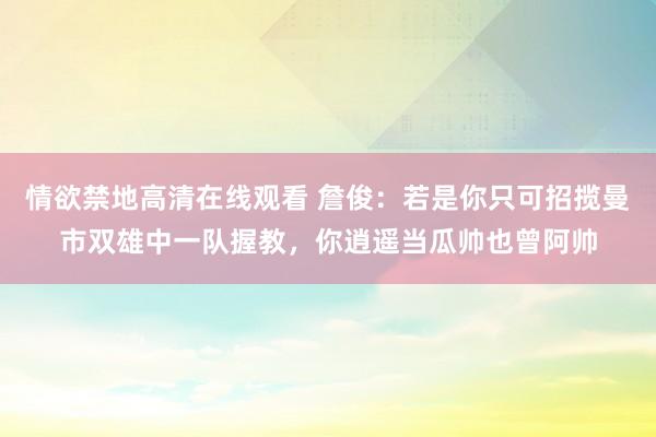 情欲禁地高清在线观看 詹俊：若是你只可招揽曼市双雄中一队握教，你逍遥当瓜帅也曾阿帅