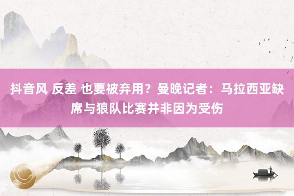 抖音风 反差 也要被弃用？曼晚记者：马拉西亚缺席与狼队比赛并非因为受伤