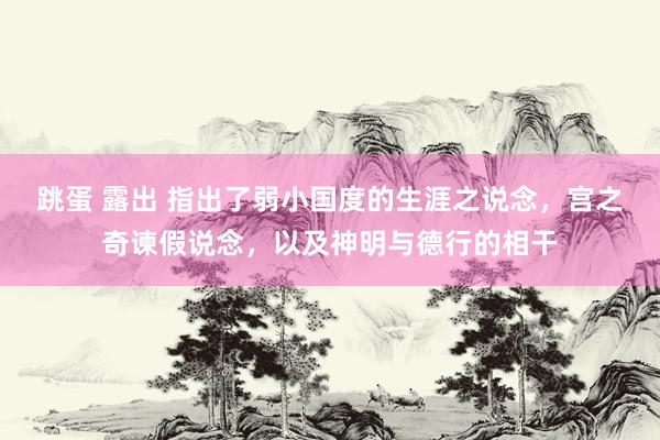 跳蛋 露出 指出了弱小国度的生涯之说念，宫之奇谏假说念，以及神明与德行的相干