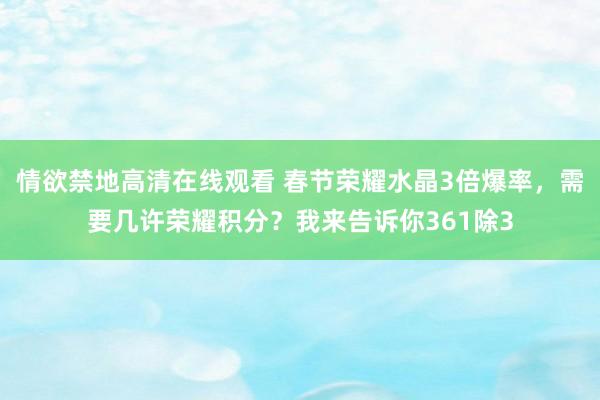 情欲禁地高清在线观看 春节荣耀水晶3倍爆率，需要几许荣耀积分？我来告诉你361除3