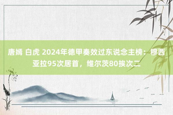 唐嫣 白虎 2024年德甲奏效过东说念主榜：穆西亚拉95次居首，维尔茨80挨次二