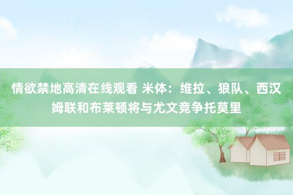 情欲禁地高清在线观看 米体：维拉、狼队、西汉姆联和布莱顿将与尤文竞争托莫里