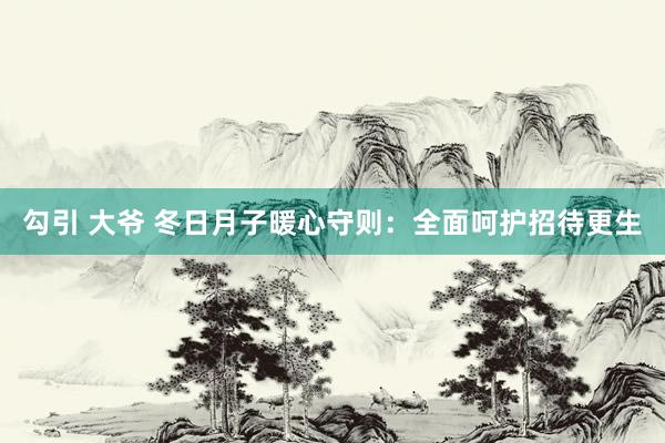 勾引 大爷 冬日月子暖心守则：全面呵护招待更生