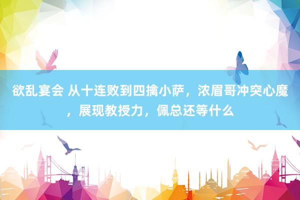 欲乱宴会 从十连败到四擒小萨，浓眉哥冲突心魔，展现教授力，佩总还等什么