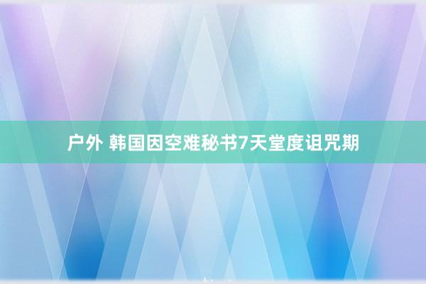户外 韩国因空难秘书7天堂度诅咒期