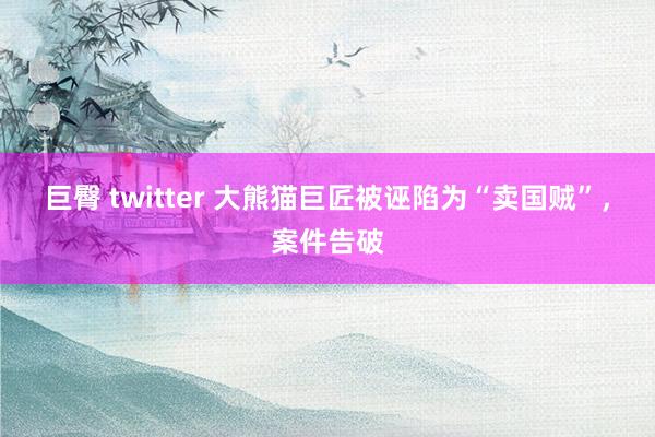 巨臀 twitter 大熊猫巨匠被诬陷为“卖国贼”，案件告破
