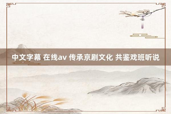 中文字幕 在线av 传承京剧文化 共鉴戏班听说