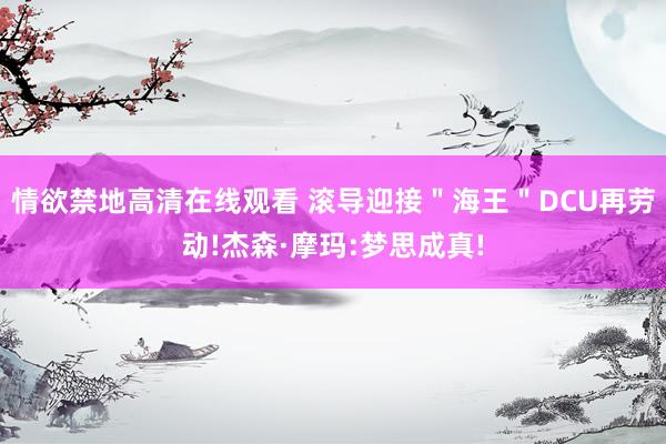 情欲禁地高清在线观看 滚导迎接＂海王＂DCU再劳动!杰森·摩玛:梦思成真!