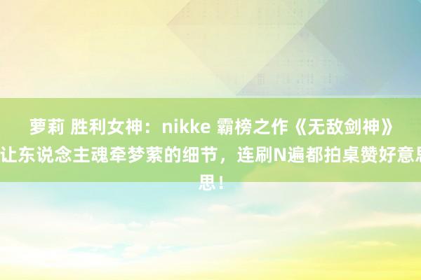 萝莉 胜利女神：nikke 霸榜之作《无敌剑神》，让东说念主魂牵梦萦的细节，连刷N遍都拍桌赞好意思！