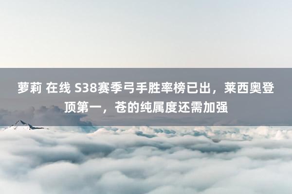 萝莉 在线 S38赛季弓手胜率榜已出，莱西奥登顶第一，苍的纯属度还需加强
