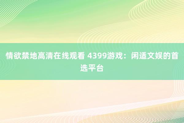 情欲禁地高清在线观看 4399游戏：闲适文娱的首选平台