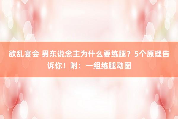 欲乱宴会 男东说念主为什么要练腿？5个原理告诉你！附：一组练腿动图