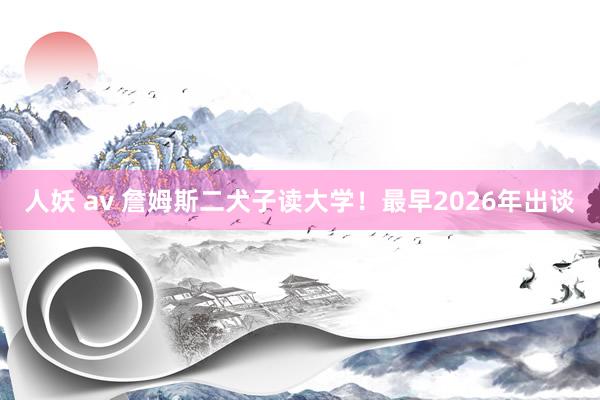 人妖 av 詹姆斯二犬子读大学！最早2026年出谈
