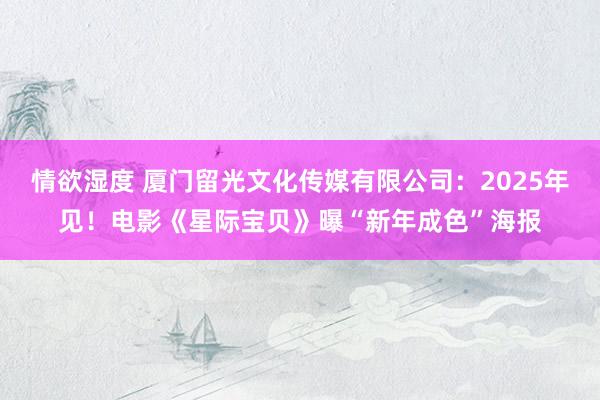 情欲湿度 厦门留光文化传媒有限公司：2025年见！电影《星际宝贝》曝“新年成色”海报