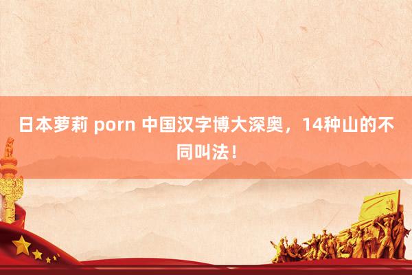 日本萝莉 porn 中国汉字博大深奥，14种山的不同叫法！