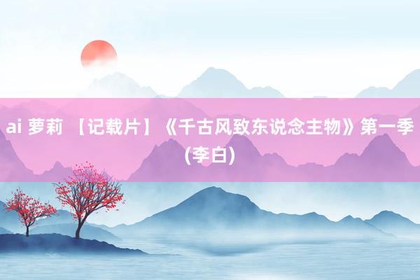 ai 萝莉 【记载片】《千古风致东说念主物》第一季(李白)