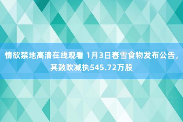 情欲禁地高清在线观看 1月3日春雪食物发布公告，其鼓吹减执545.72万股