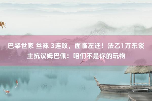 巴黎世家 丝袜 3连败，面临左迁！法乙1万东谈主抗议姆巴佩：咱们不是你的玩物