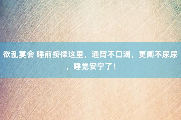 欲乱宴会 睡前按揉这里，通宵不口渴，更阑不尿尿，睡觉安宁了！