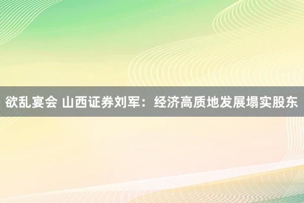 欲乱宴会 山西证券刘军：经济高质地发展塌实股东