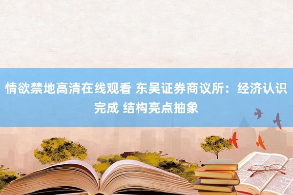 情欲禁地高清在线观看 东吴证券商议所：经济认识完成 结构亮点抽象