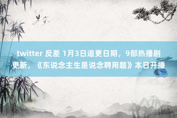 twitter 反差 1月3日追更日期，9部热播剧更新，《东说念主生是说念聘用题》本日开播