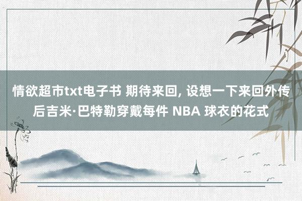 情欲超市txt电子书 期待来回， 设想一下来回外传后吉米·巴特勒穿戴每件 NBA 球衣的花式