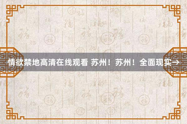 情欲禁地高清在线观看 苏州！苏州！全面现实→