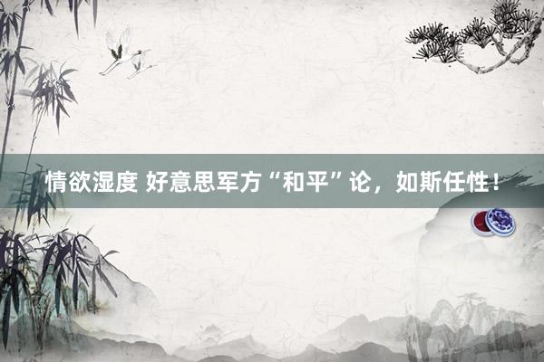 情欲湿度 好意思军方“和平”论，如斯任性！