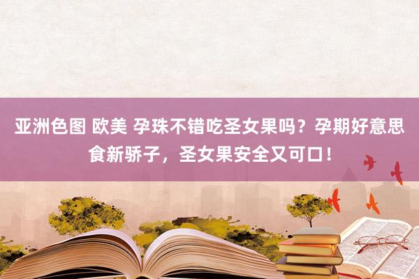 亚洲色图 欧美 孕珠不错吃圣女果吗？孕期好意思食新骄子，圣女果安全又可口！