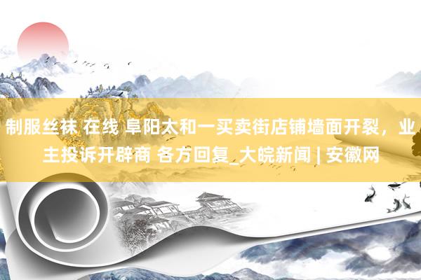 制服丝袜 在线 阜阳太和一买卖街店铺墙面开裂，业主投诉开辟商 各方回复_大皖新闻 | 安徽网