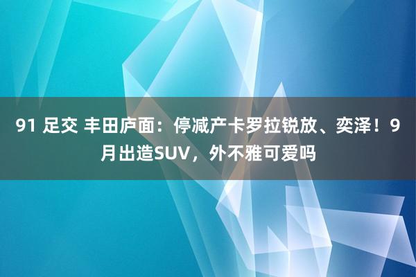 91 足交 丰田庐面：停减产卡罗拉锐放、奕泽！9月出造SUV，外不雅可爱吗