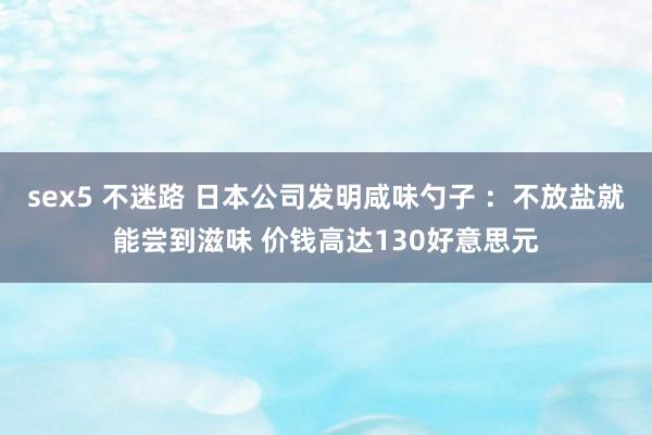 sex5 不迷路 日本公司发明咸味勺子 ：不放盐就能尝到滋味 价钱高达130好意思元