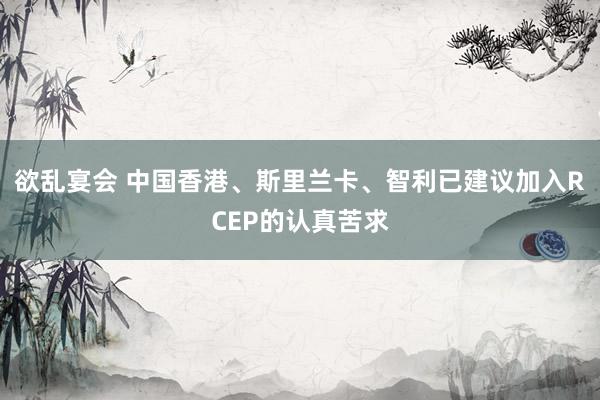 欲乱宴会 中国香港、斯里兰卡、智利已建议加入RCEP的认真苦求